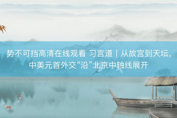 势不可挡高清在线观看 习言道｜从故宫到天坛，中美元首外交“沿”北京中轴线展开