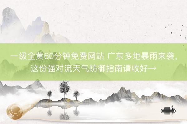 一级全黄60分钟免费网站 广东多地暴雨来袭，这份强对流天气防御指南请收好→