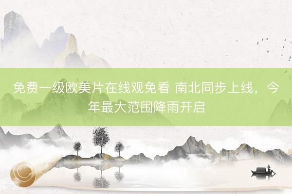 免费一级欧美片在线观免看 南北同步上线，今年最大范围降雨开启