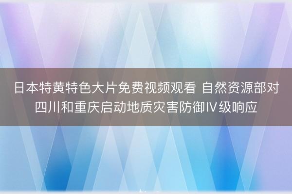 日本特黄特色大片免费视频观看 自然资源部对四川和重庆启动地质灾害防御Ⅳ级响应