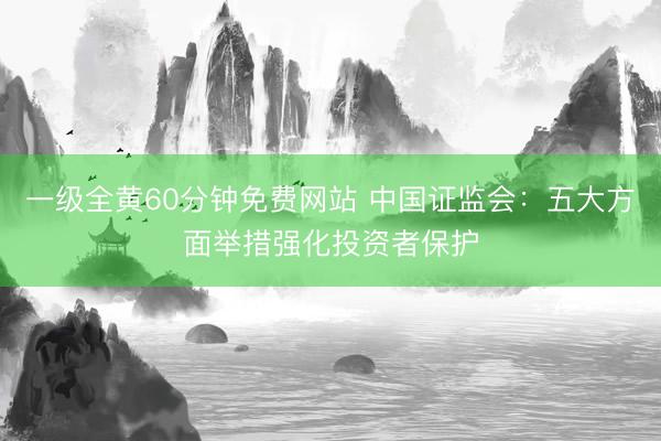 一级全黄60分钟免费网站 中国证监会：五大方面举措强化投资者保护