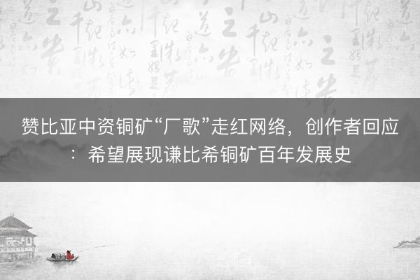 赞比亚中资铜矿“厂歌”走红网络，创作者回应：希望展现谦比希铜矿百年发展史