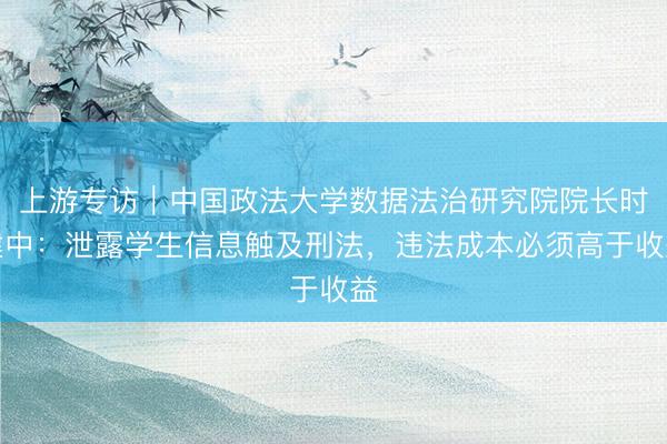 上游专访｜中国政法大学数据法治研究院院长时建中：泄露学生信息触及刑法，违法成本必须高于收益