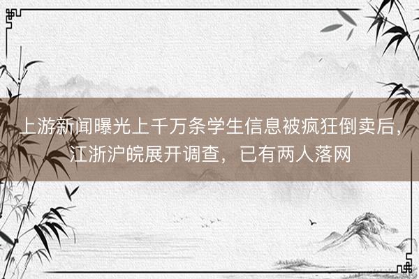 上游新闻曝光上千万条学生信息被疯狂倒卖后,江浙沪皖展开调查,已有两人落网