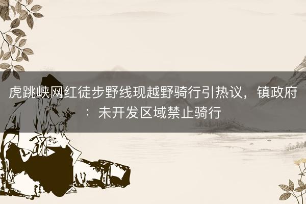 虎跳峡网红徒步野线现越野骑行引热议，镇政府：未开发区域禁止骑行