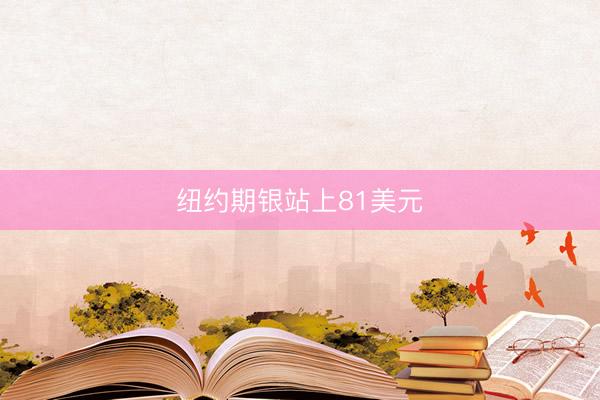 纽约期银站上81美元