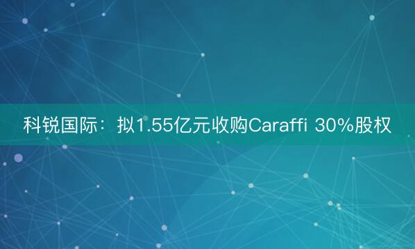 科锐国际：拟1.55亿元收购Caraffi 30%股权