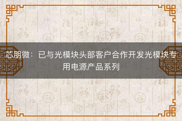 芯朋微：已与光模块头部客户合作开发光模块专用电源产品系列