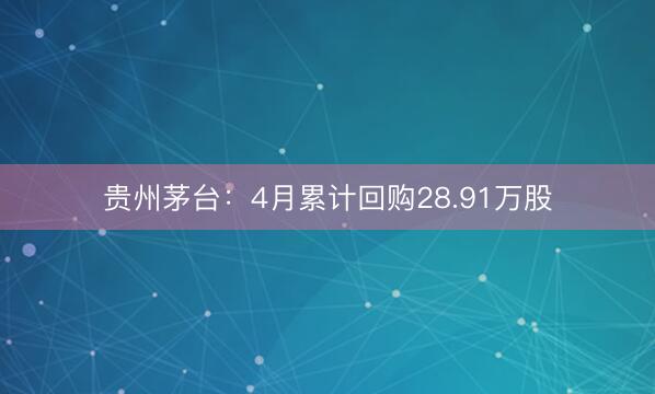 贵州茅台：4月累计回购28.91万股