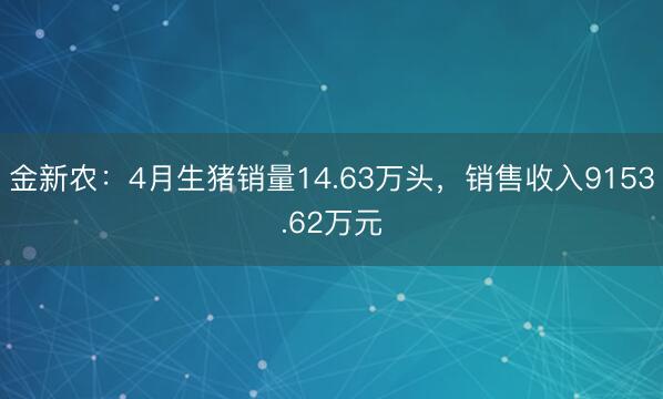 金新农：4月生猪销量14.63万头，销售收入9153.62万元