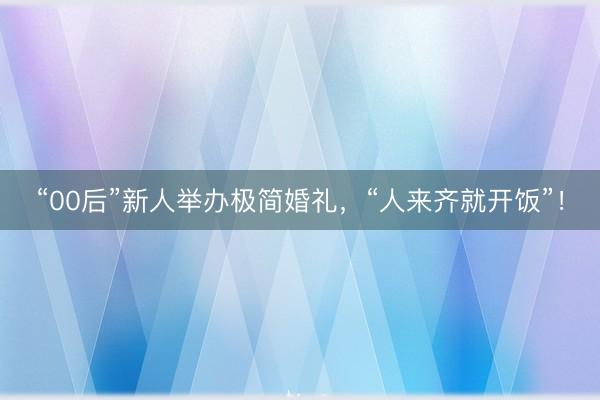 “00后”新人举办极简婚礼，“人来齐就开饭”！