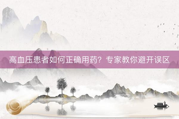 高血压患者如何正确用药？专家教你避开误区