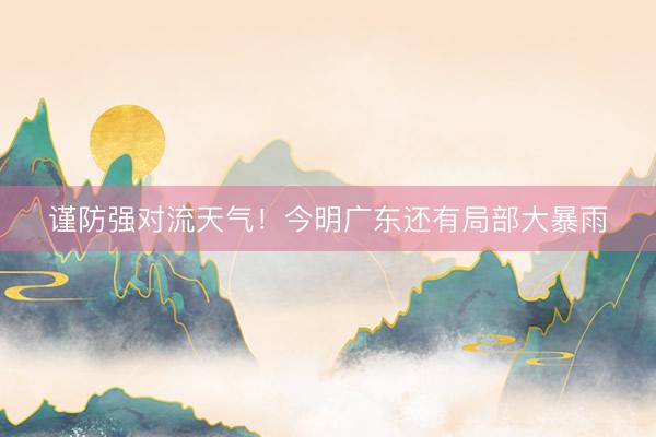 谨防强对流天气！今明广东还有局部大暴雨