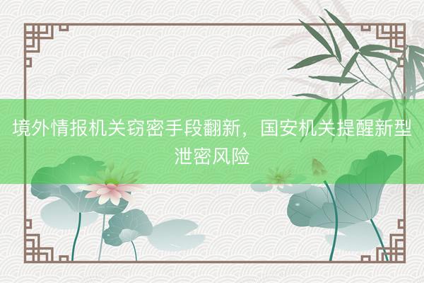 境外情报机关窃密手段翻新，国安机关提醒新型泄密风险