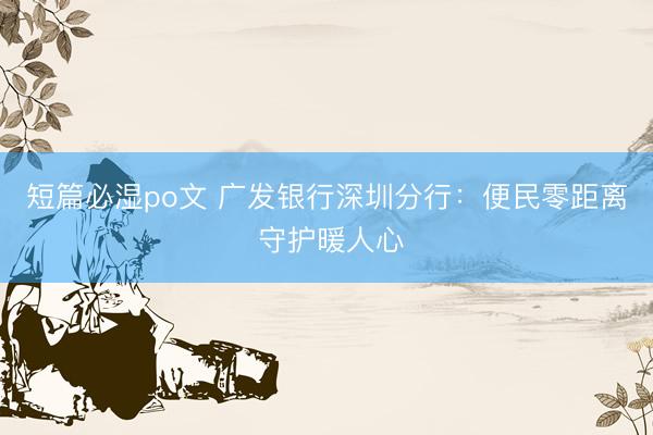 短篇必湿po文 广发银行深圳分行：便民零距离 守护暖人心