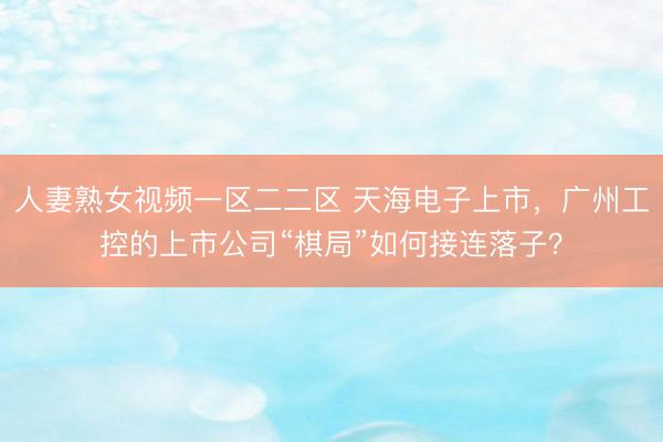 人妻熟女视频一区二二区 天海电子上市，广州工控的上市公司“棋局”如何接连落子？