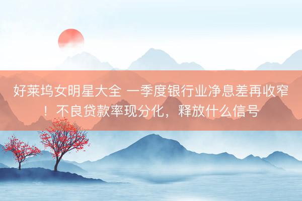 好莱坞女明星大全 一季度银行业净息差再收窄！不良贷款率现分化，释放什么信号
