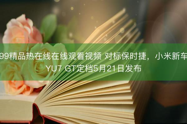 99精品热在线在线观看视频 对标保时捷，小米新车YU7 GT定档5月21日发布