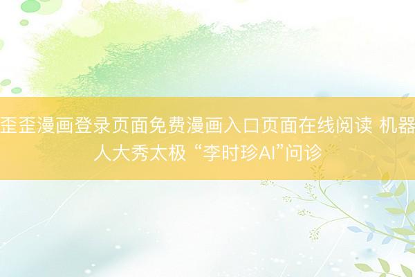 歪歪漫画登录页面免费漫画入口页面在线阅读 机器人大秀太极 “李时珍AI”问诊