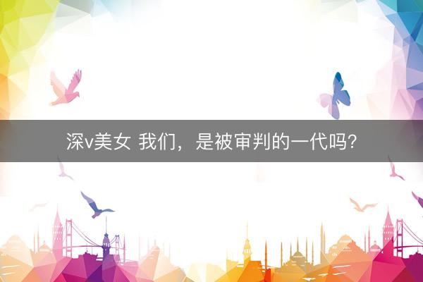 深v美女 我们，是被审判的一代吗？