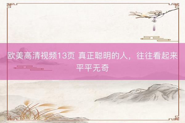 欧美高清视频13页 真正聪明的人，往往看起来平平无奇