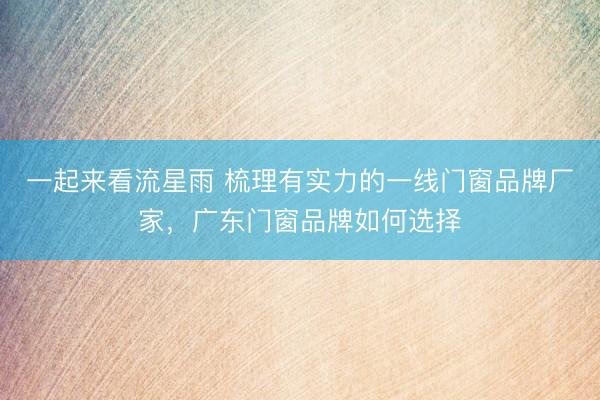 一起来看流星雨 梳理有实力的一线门窗品牌厂家，广东门窗品牌如何选择