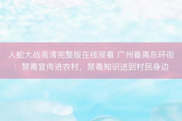 人蛇大战高清完整版在线观看 广州番禺东环街：禁毒宣传进农村，禁毒知识送到村民身边