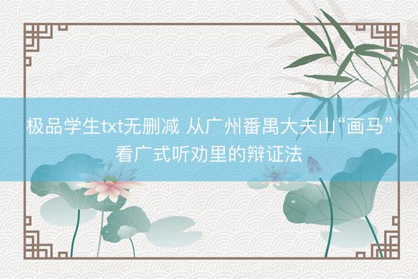 极品学生txt无删减 从广州番禺大夫山“画马”看广式听劝里的辩证法