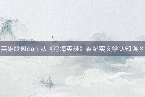 英雄联盟dan 从《沧海英雄》看纪实文学认知误区