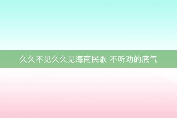 久久不见久久见海南民歌 不听劝的底气