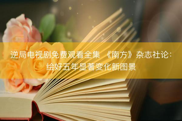逆局电视剧免费观看全集 《南方》杂志社论：绘好五年显著变化新图景