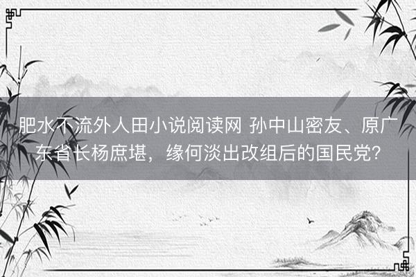 肥水不流外人田小说阅读网 孙中山密友、原广东省长杨庶堪，缘何淡出改组后的国民党？