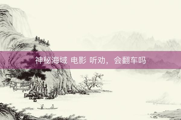 神秘海域 电影 听劝，会翻车吗