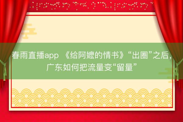 春雨直播app 《给阿嬷的情书》“出圈”之后，广东如何把流量变“留量”