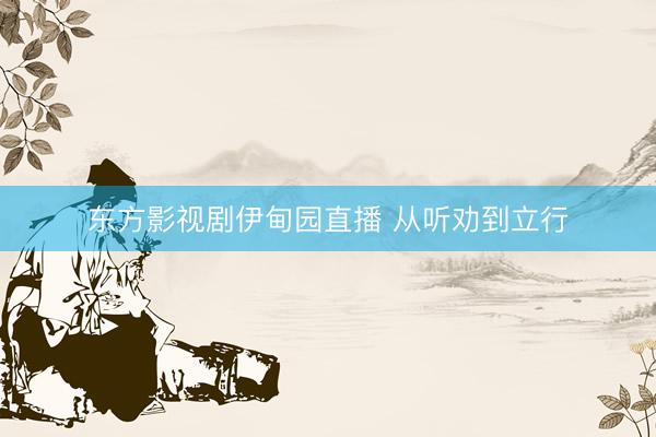 东方影视剧伊甸园直播 从听劝到立行