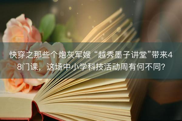 快穿之那些个炮灰军嫂 “越秀墨子讲堂”带来48门课，这场中小学科技活动周有何不同？
