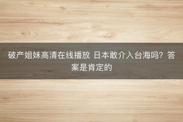 破产姐妹高清在线播放 日本敢介入台海吗？答案是肯定的