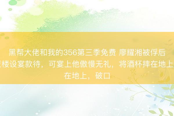 黑帮大佬和我的356第三季免费 廖耀湘被俘后，刘亚楼设宴款待，可宴上他傲慢无礼，将酒杯摔在地上，破口