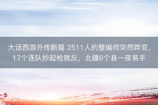 大话西游外传新篇 2511人的整编师突然哗变，17个连队抄起枪就反，北疆6个县一夜易手