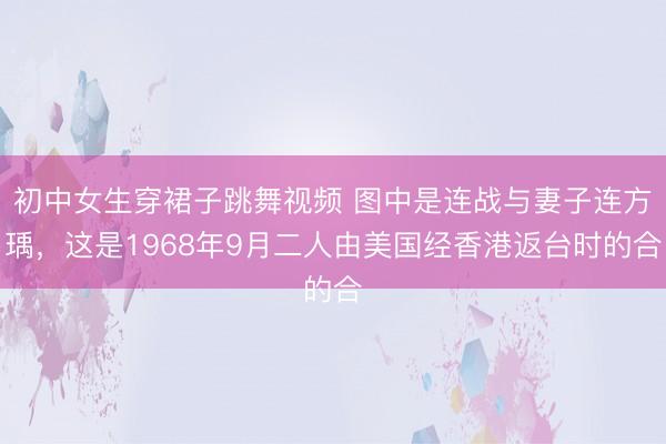 初中女生穿裙子跳舞视频 图中是连战与妻子连方瑀，这是1968年9月二人由美国经香港返台时的合