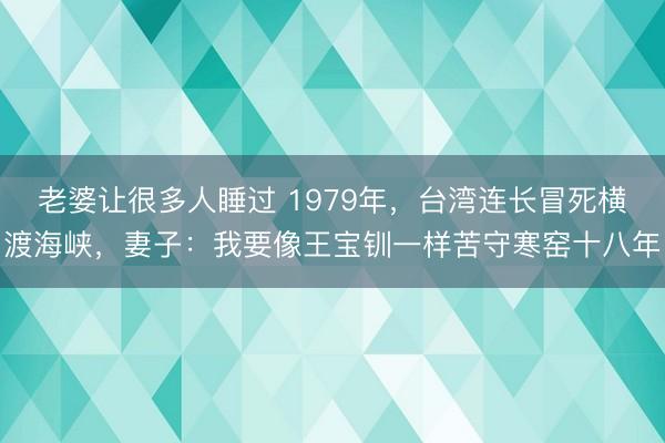 老婆让很多人睡过 1979年，台湾连长冒死横渡海峡，妻子：我要像王宝钏一样苦守寒窑十八年
