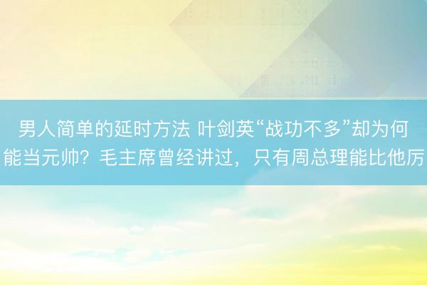 男人简单的延时方法 叶剑英“战功不多”却为何能当元帅？毛主席曾经讲过，只有周总理能比他厉