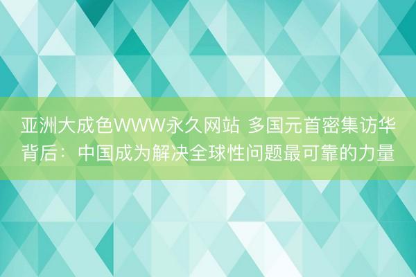 亚洲大成色WWW永久网站 多国元首密集访华背后：中国成为解决全球性问题最可靠的力量