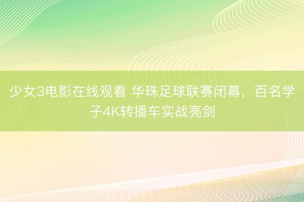 少女3电影在线观看 华珠足球联赛闭幕，百名学子4K转播车实战亮剑