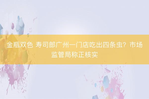 金瓶双色 寿司郎广州一门店吃出四条虫？市场监管局称正核实