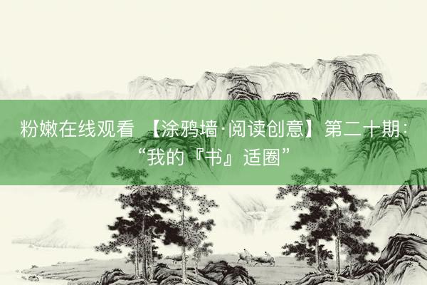 粉嫩在线观看 【涂鸦墙·阅读创意】第二十期:“我的『书』适圈”