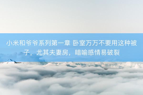 小米和爷爷系列第一章 卧室万万不要用这种被子，尤其夫妻房，暗喻感情易破裂