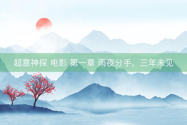 超意神探 电影 第一章 雨夜分手,三年未见