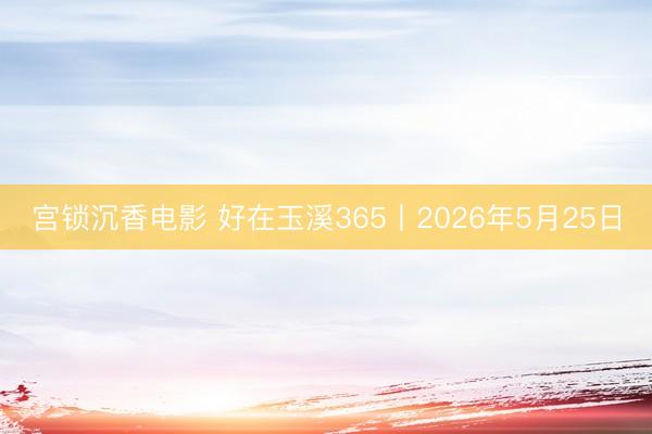 宫锁沉香电影 好在玉溪365丨2026年5月25日