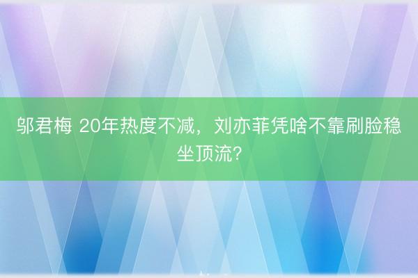 邬君梅 20年热度不减，刘亦菲凭啥不靠刷脸稳坐顶流？